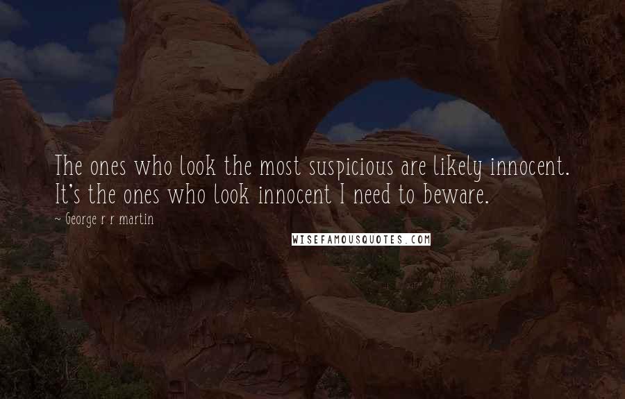 George R R Martin Quotes: The ones who look the most suspicious are likely innocent. It's the ones who look innocent I need to beware.