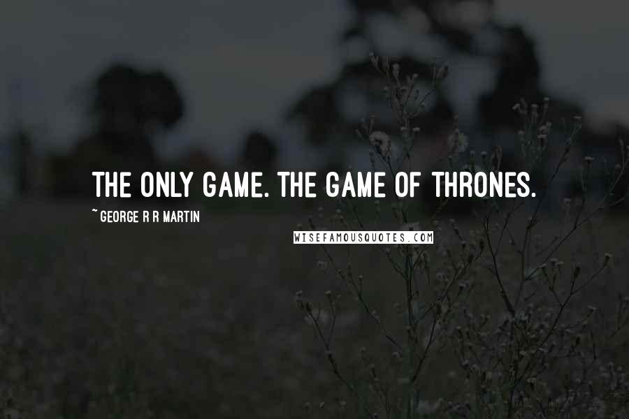 George R R Martin Quotes: The only game. The game of thrones.