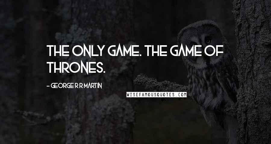 George R R Martin Quotes: The only game. The game of thrones.