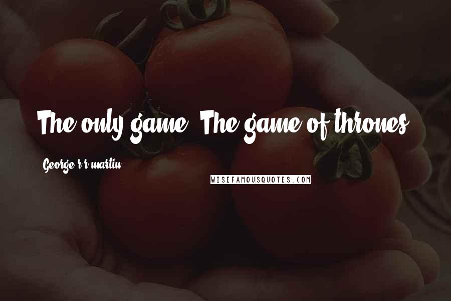 George R R Martin Quotes: The only game. The game of thrones.