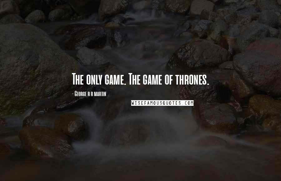 George R R Martin Quotes: The only game. The game of thrones.