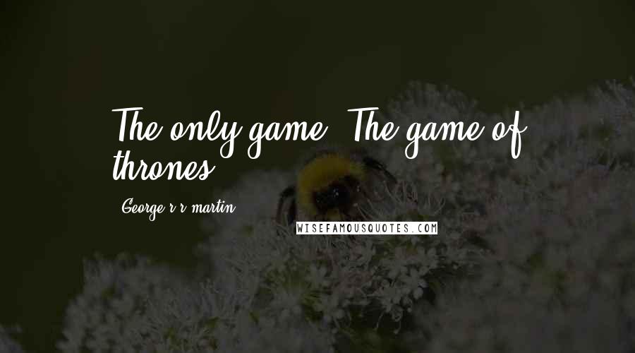 George R R Martin Quotes: The only game. The game of thrones.