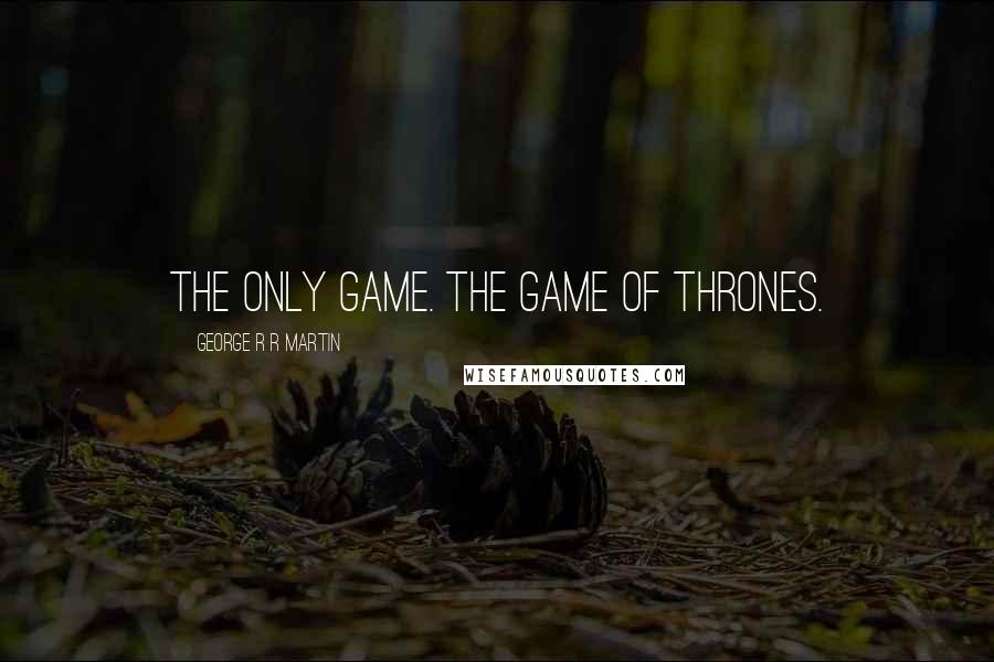 George R R Martin Quotes: The only game. The game of thrones.