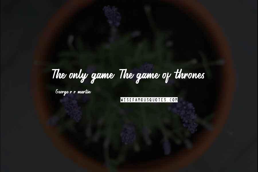 George R R Martin Quotes: The only game. The game of thrones.