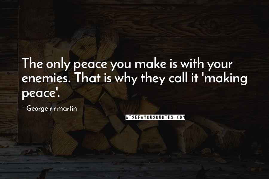 George R R Martin Quotes: The only peace you make is with your enemies. That is why they call it 'making peace'.