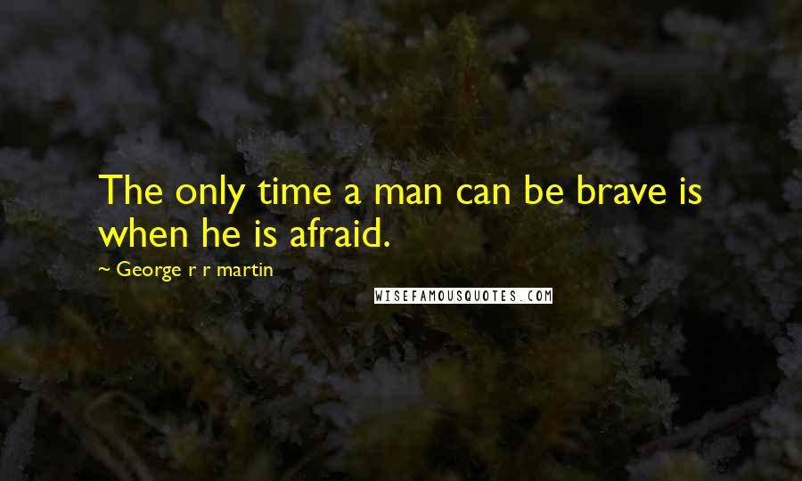 George R R Martin Quotes: The only time a man can be brave is when he is afraid.