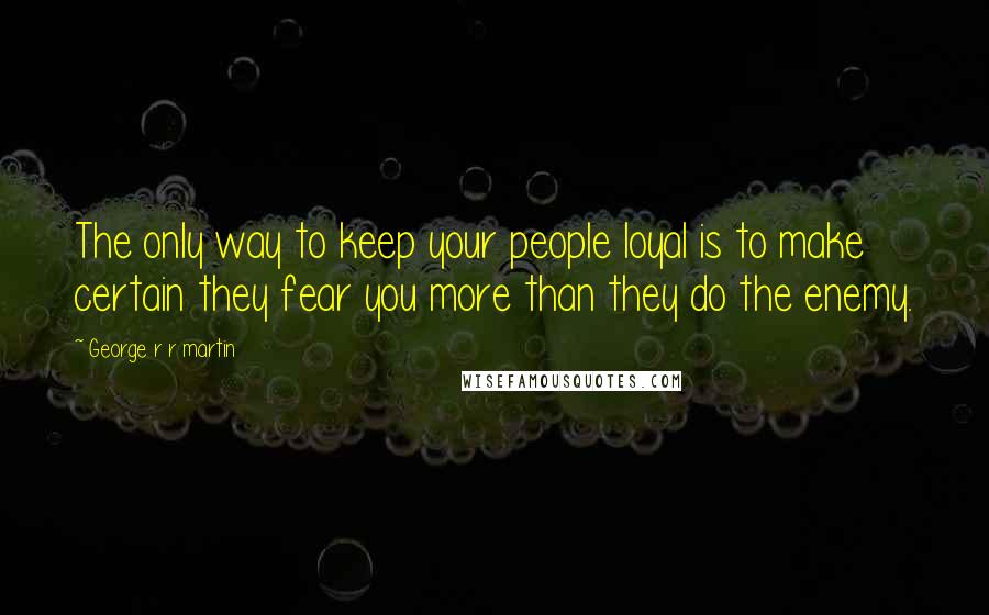 George R R Martin Quotes: The only way to keep your people loyal is to make certain they fear you more than they do the enemy.