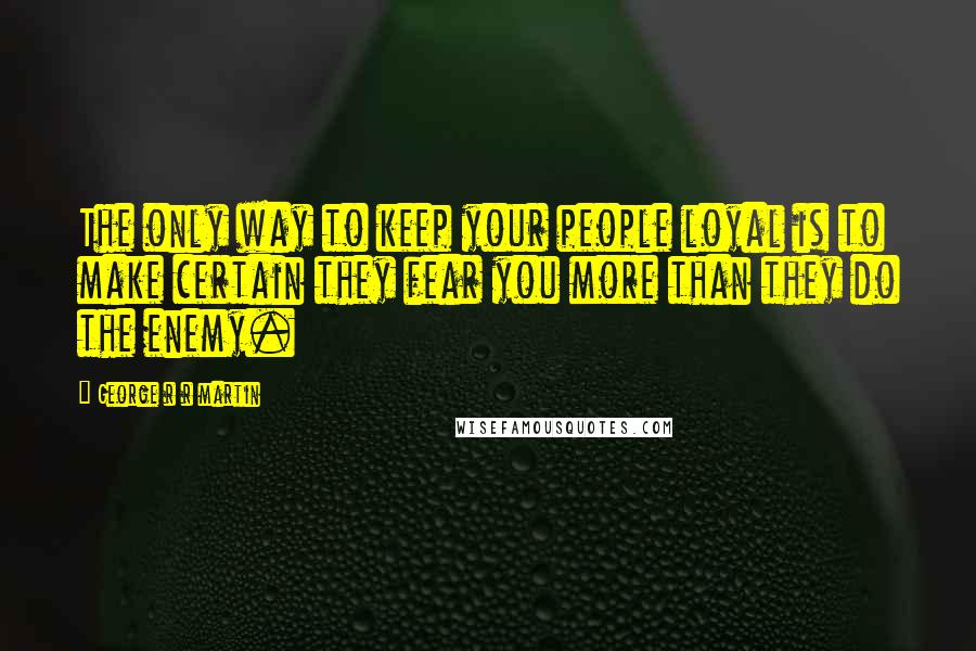 George R R Martin Quotes: The only way to keep your people loyal is to make certain they fear you more than they do the enemy.