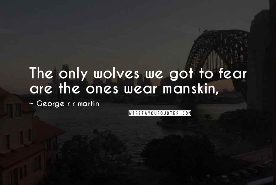 George R R Martin Quotes: The only wolves we got to fear are the ones wear manskin,