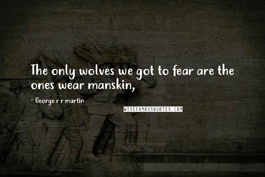 George R R Martin Quotes: The only wolves we got to fear are the ones wear manskin,