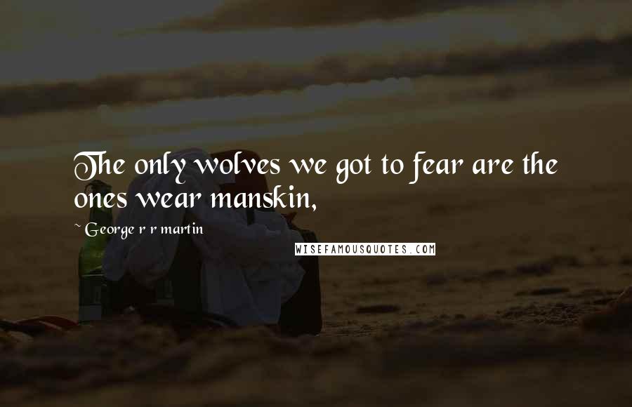 George R R Martin Quotes: The only wolves we got to fear are the ones wear manskin,