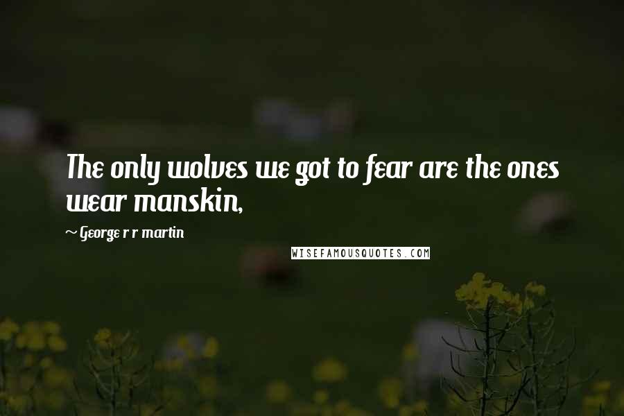 George R R Martin Quotes: The only wolves we got to fear are the ones wear manskin,