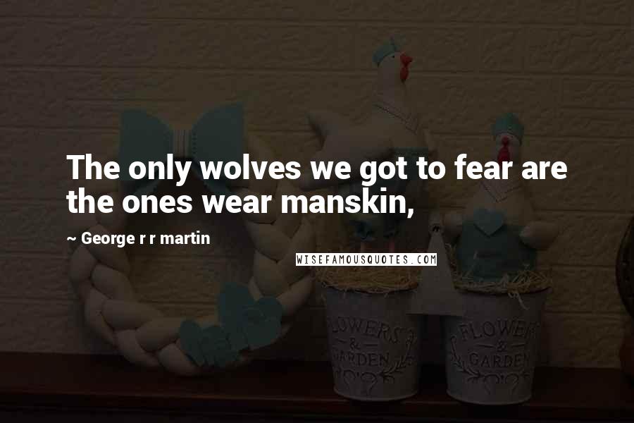 George R R Martin Quotes: The only wolves we got to fear are the ones wear manskin,