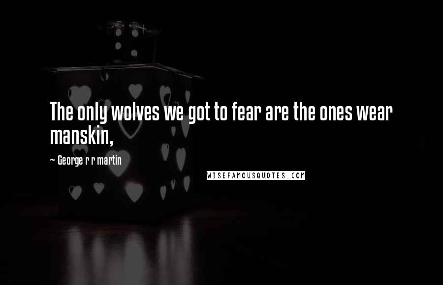 George R R Martin Quotes: The only wolves we got to fear are the ones wear manskin,