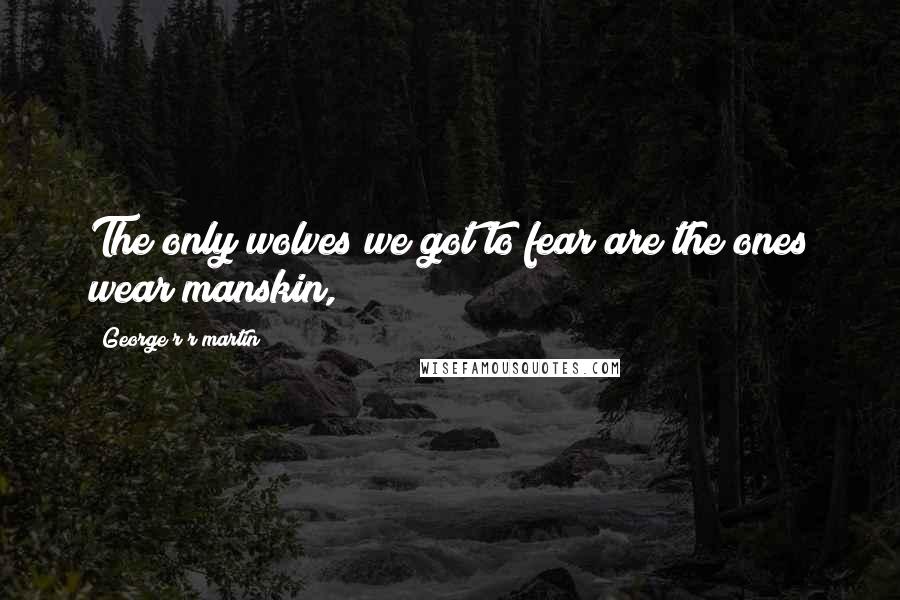 George R R Martin Quotes: The only wolves we got to fear are the ones wear manskin,