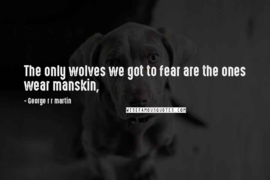 George R R Martin Quotes: The only wolves we got to fear are the ones wear manskin,