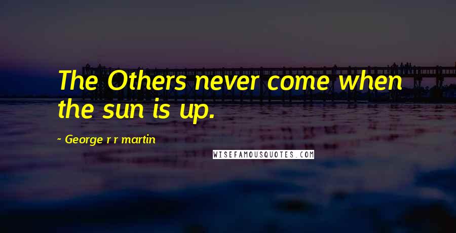 George R R Martin Quotes: The Others never come when the sun is up.