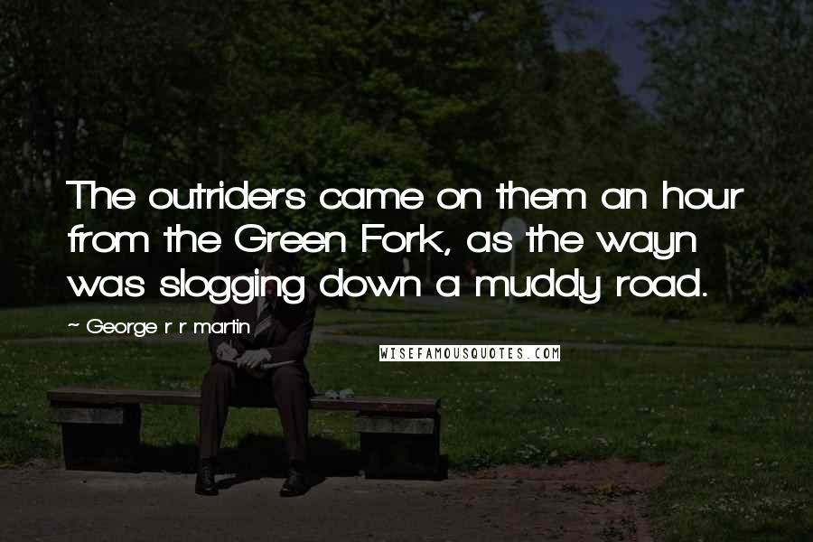 George R R Martin Quotes: The outriders came on them an hour from the Green Fork, as the wayn was slogging down a muddy road.