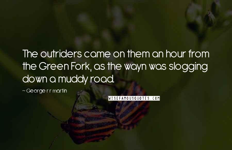 George R R Martin Quotes: The outriders came on them an hour from the Green Fork, as the wayn was slogging down a muddy road.