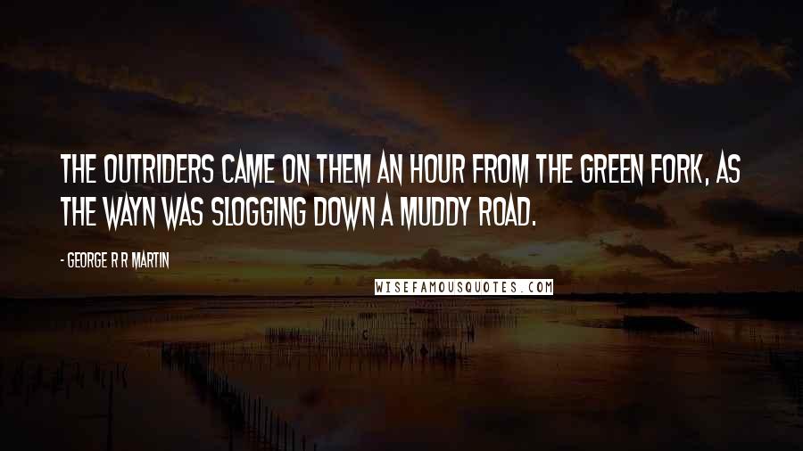 George R R Martin Quotes: The outriders came on them an hour from the Green Fork, as the wayn was slogging down a muddy road.