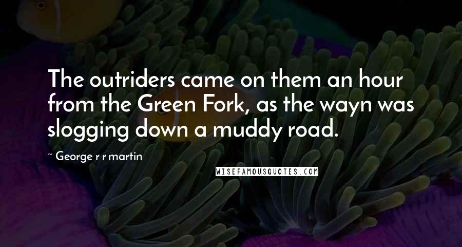 George R R Martin Quotes: The outriders came on them an hour from the Green Fork, as the wayn was slogging down a muddy road.