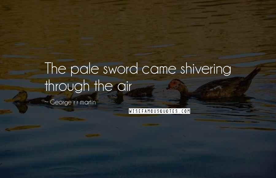 George R R Martin Quotes: The pale sword came shivering through the air