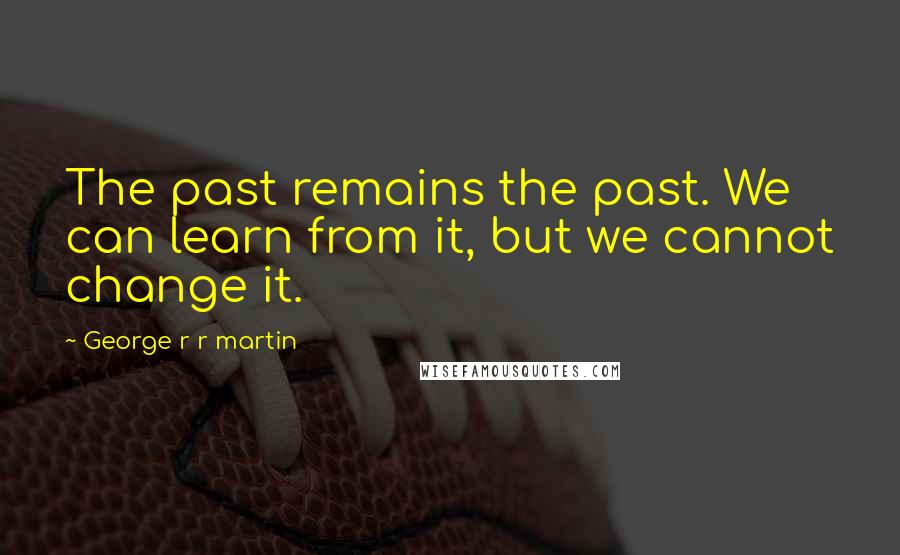 George R R Martin Quotes: The past remains the past. We can learn from it, but we cannot change it.