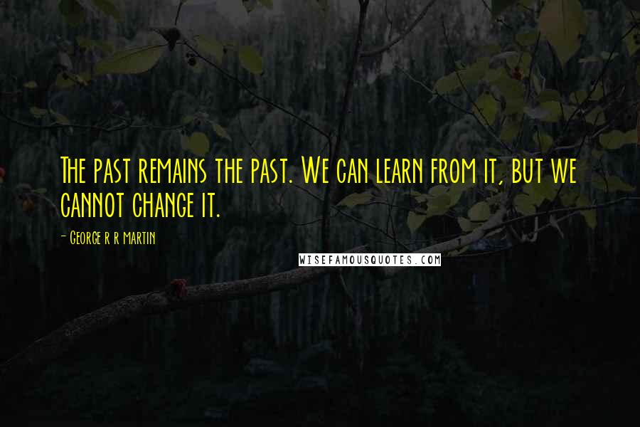 George R R Martin Quotes: The past remains the past. We can learn from it, but we cannot change it.