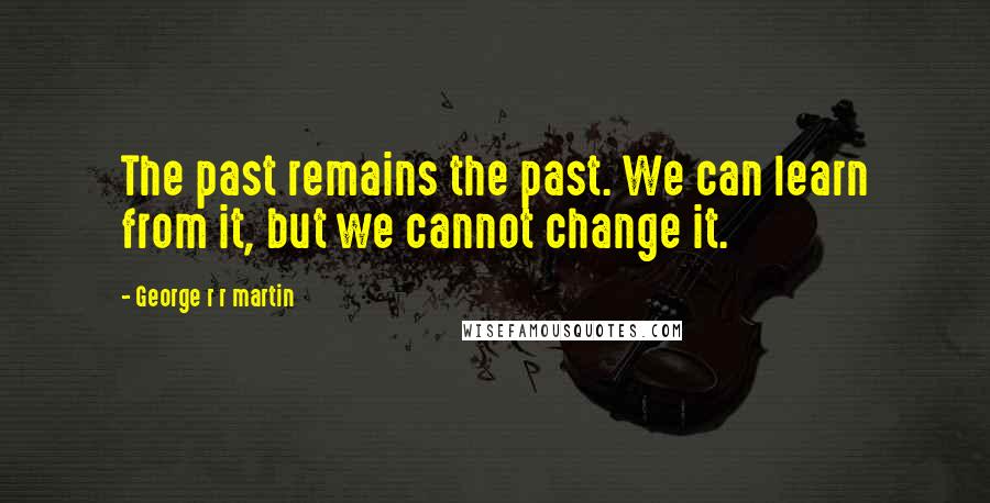 George R R Martin Quotes: The past remains the past. We can learn from it, but we cannot change it.