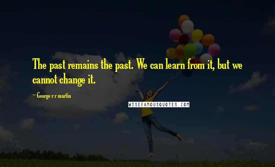 George R R Martin Quotes: The past remains the past. We can learn from it, but we cannot change it.