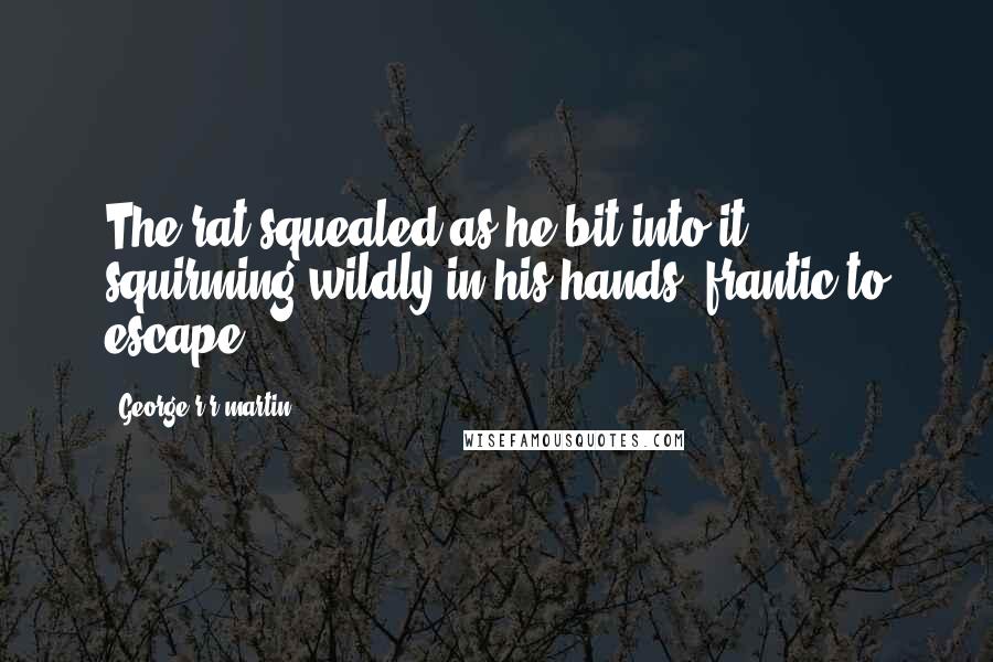 George R R Martin Quotes: The rat squealed as he bit into it, squirming wildly in his hands, frantic to escape.