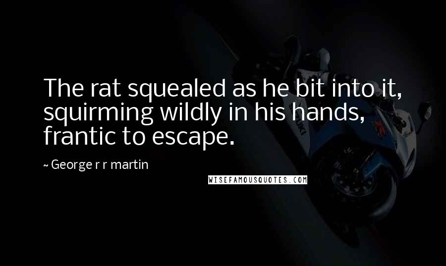 George R R Martin Quotes: The rat squealed as he bit into it, squirming wildly in his hands, frantic to escape.