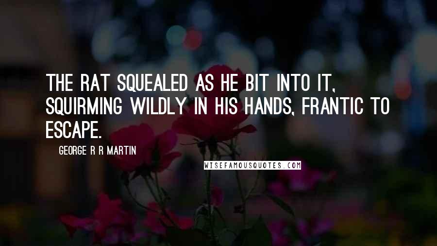 George R R Martin Quotes: The rat squealed as he bit into it, squirming wildly in his hands, frantic to escape.