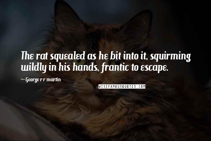 George R R Martin Quotes: The rat squealed as he bit into it, squirming wildly in his hands, frantic to escape.