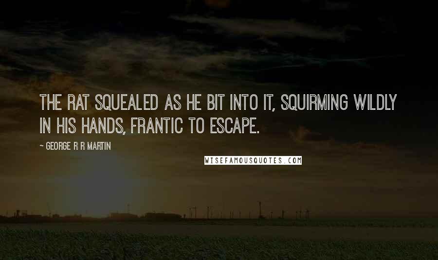 George R R Martin Quotes: The rat squealed as he bit into it, squirming wildly in his hands, frantic to escape.