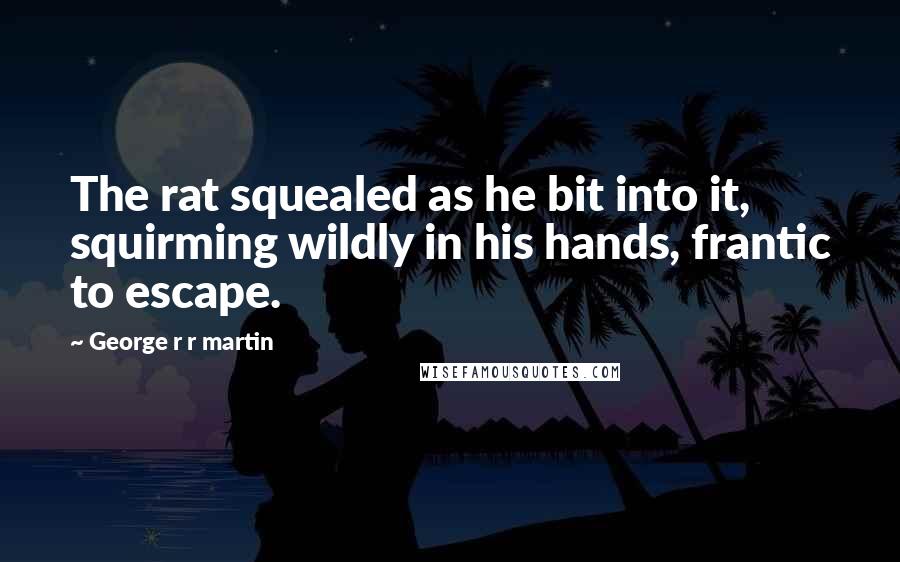 George R R Martin Quotes: The rat squealed as he bit into it, squirming wildly in his hands, frantic to escape.