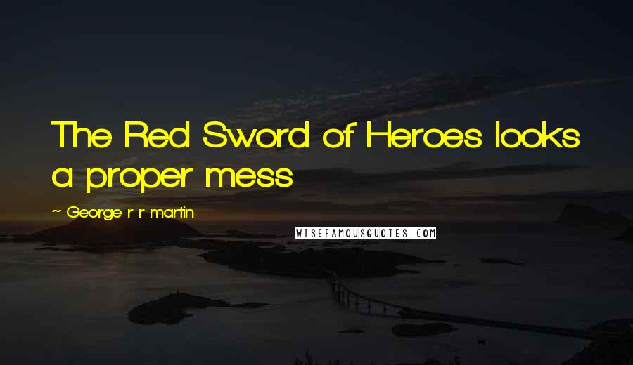 George R R Martin Quotes: The Red Sword of Heroes looks a proper mess