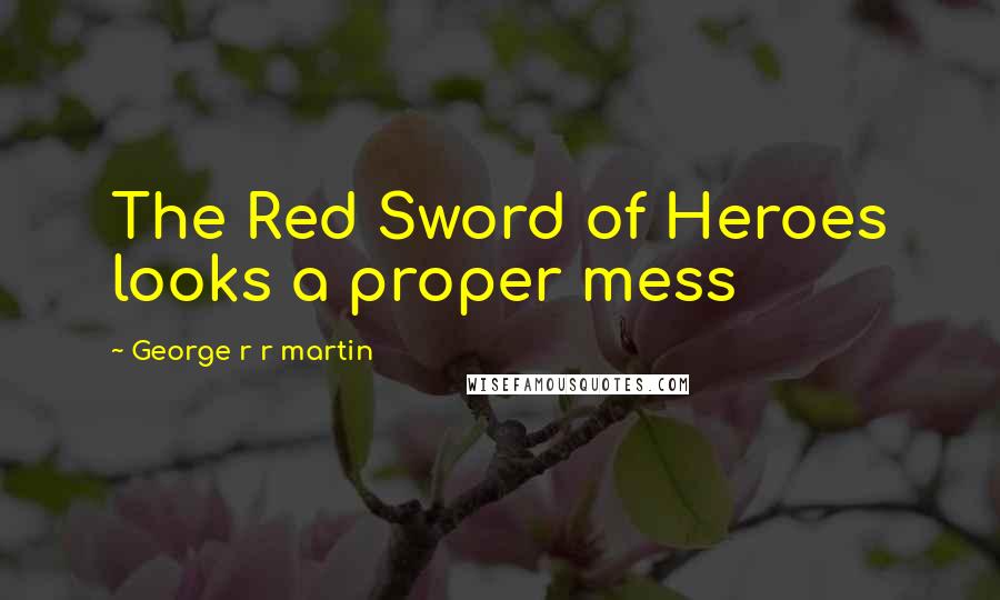 George R R Martin Quotes: The Red Sword of Heroes looks a proper mess