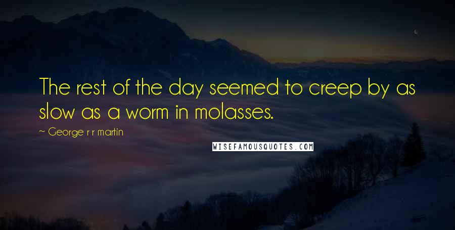 George R R Martin Quotes: The rest of the day seemed to creep by as slow as a worm in molasses.