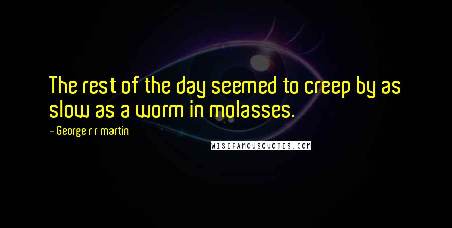 George R R Martin Quotes: The rest of the day seemed to creep by as slow as a worm in molasses.