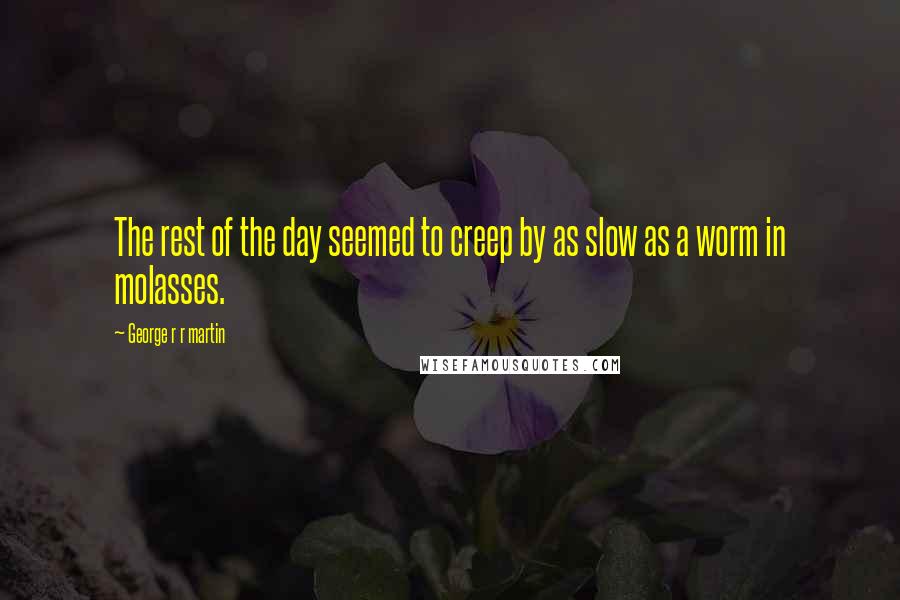 George R R Martin Quotes: The rest of the day seemed to creep by as slow as a worm in molasses.