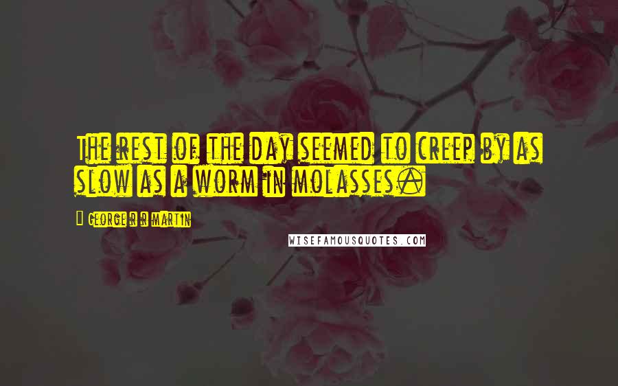 George R R Martin Quotes: The rest of the day seemed to creep by as slow as a worm in molasses.