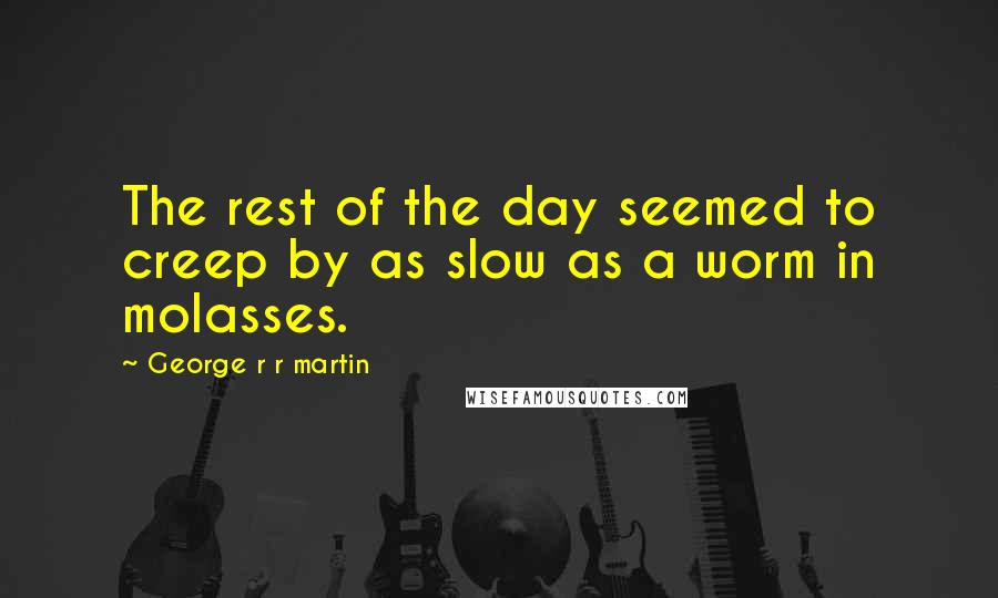 George R R Martin Quotes: The rest of the day seemed to creep by as slow as a worm in molasses.