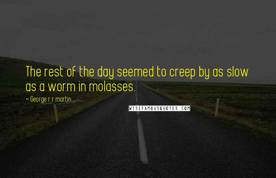 George R R Martin Quotes: The rest of the day seemed to creep by as slow as a worm in molasses.