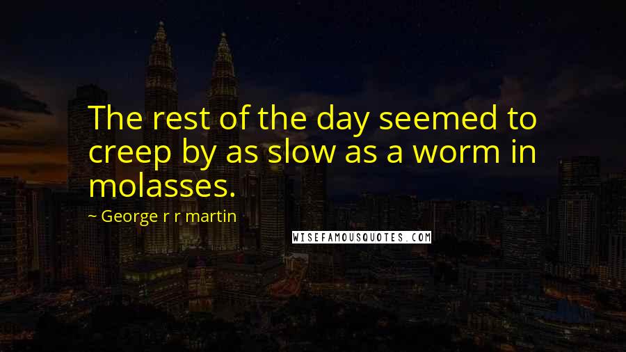 George R R Martin Quotes: The rest of the day seemed to creep by as slow as a worm in molasses.