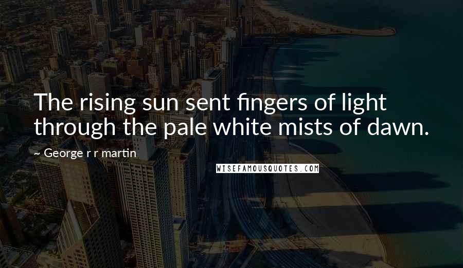 George R R Martin Quotes: The rising sun sent fingers of light through the pale white mists of dawn.