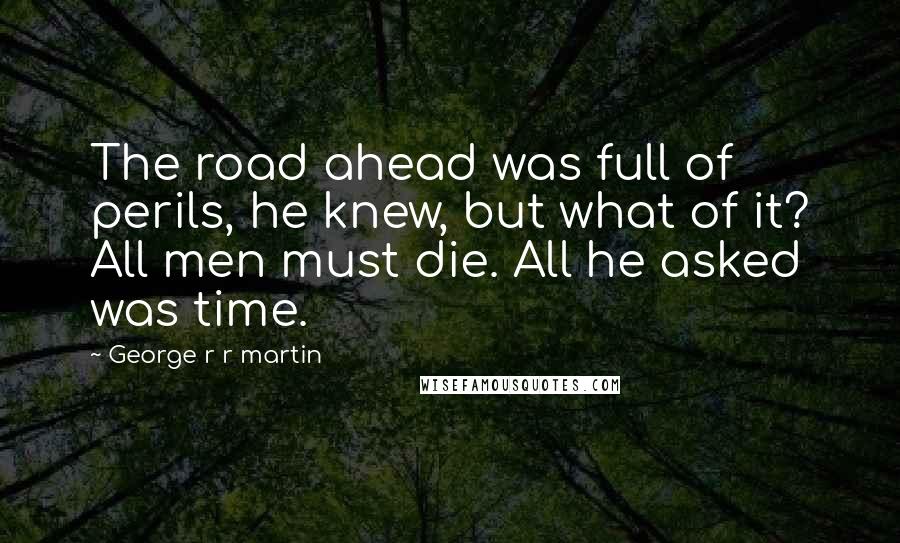 George R R Martin Quotes: The road ahead was full of perils, he knew, but what of it? All men must die. All he asked was time.