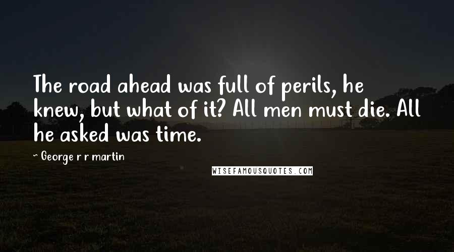 George R R Martin Quotes: The road ahead was full of perils, he knew, but what of it? All men must die. All he asked was time.