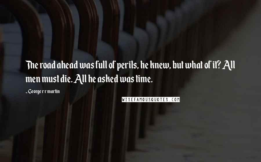 George R R Martin Quotes: The road ahead was full of perils, he knew, but what of it? All men must die. All he asked was time.