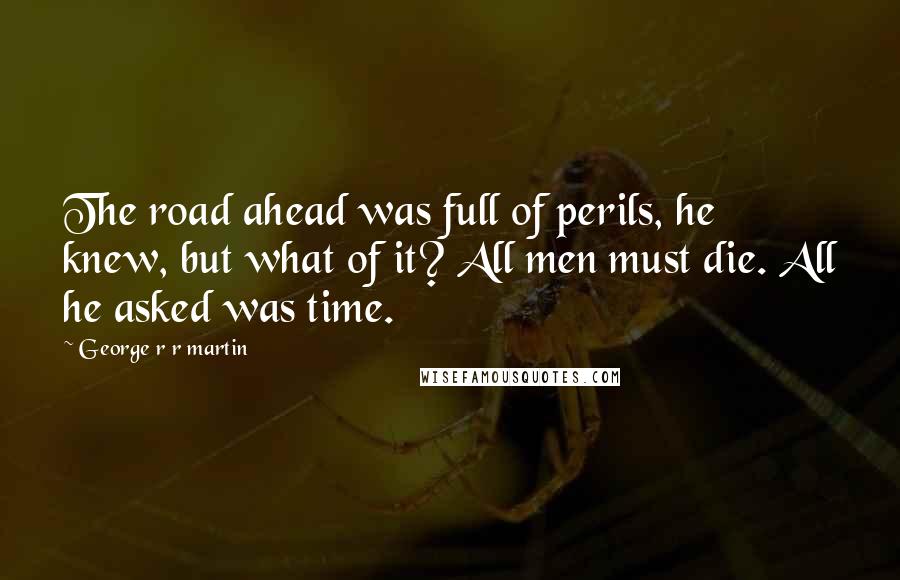 George R R Martin Quotes: The road ahead was full of perils, he knew, but what of it? All men must die. All he asked was time.